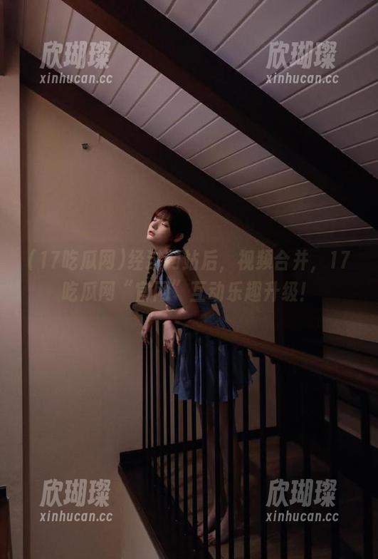 17吃瓜网 经过网站后,视频合并,17吃瓜网“官网”互动乐趣升级!