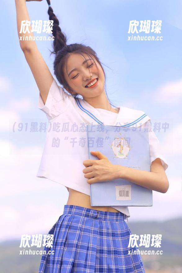 91黑料 吃瓜心态上线,分享91黑料中的“千奇百怪”瞬间