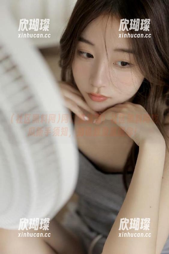 社区黑料网 网址潜规则!社区黑料网吃瓜新手须知,别说我没提醒你!