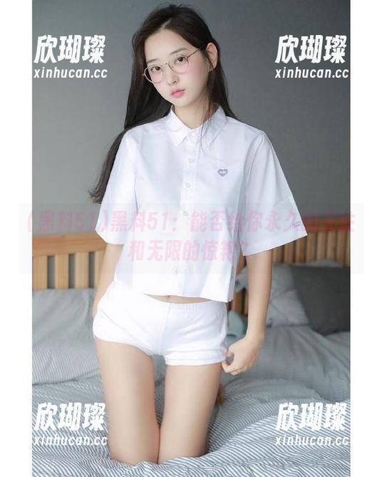 黑料51 黑料51:能否给你永久的关注和无限的惊艳?